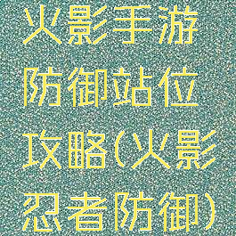 火影手游防御站位攻略(火影忍者防御)