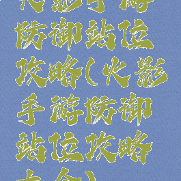 火影手游防御站位攻略(火影手游防御站位攻略大全)