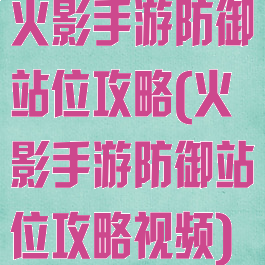 火影手游防御站位攻略(火影手游防御站位攻略视频)