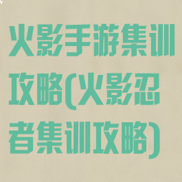 火影手游集训攻略(火影忍者集训攻略)