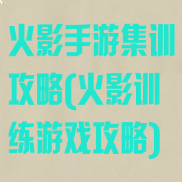 火影手游集训攻略(火影训练游戏攻略)