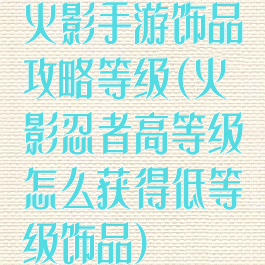 火影手游饰品攻略等级(火影忍者高等级怎么获得低等级饰品)
