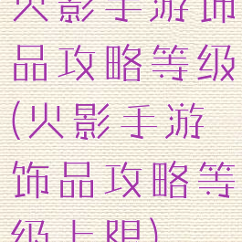 火影手游饰品攻略等级(火影手游饰品攻略等级上限)