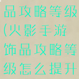 火影手游饰品攻略等级(火影手游饰品攻略等级怎么提升)