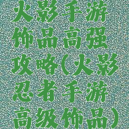 火影手游饰品高强攻略(火影忍者手游高级饰品)