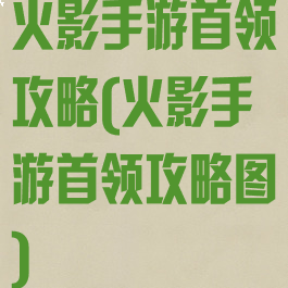 火影手游首领攻略(火影手游首领攻略图)