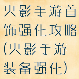 火影手游首饰强化攻略(火影手游装备强化)