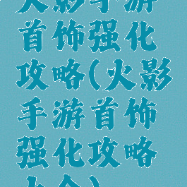 火影手游首饰强化攻略(火影手游首饰强化攻略大全)