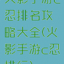 火影手游c忍排名攻略大全(火影手游c忍排行)