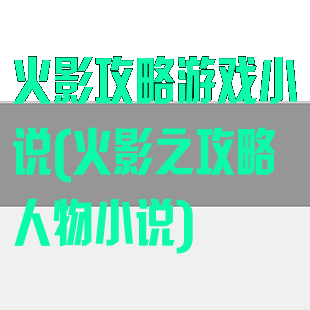 火影攻略游戏小说(火影之攻略人物小说)