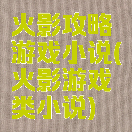 火影攻略游戏小说(火影游戏类小说)