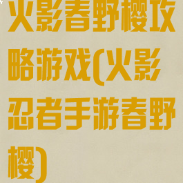 火影春野樱攻略游戏(火影忍者手游春野樱)