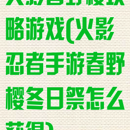 火影春野樱攻略游戏(火影忍者手游春野樱冬日祭怎么获得)