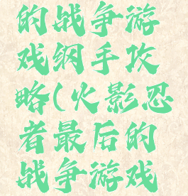 火影最后的战争游戏纲手攻略(火影忍者最后的战争游戏攻略)
