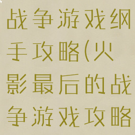 火影最后的战争游戏纲手攻略(火影最后的战争游戏攻略2.0)