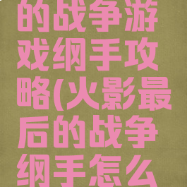 火影最后的战争游戏纲手攻略(火影最后的战争纲手怎么攻略)
