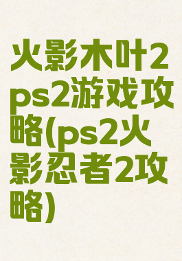 火影木叶2ps2游戏攻略(ps2火影忍者2攻略)