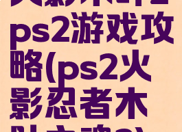 火影木叶2ps2游戏攻略(ps2火影忍者木叶之魂2)
