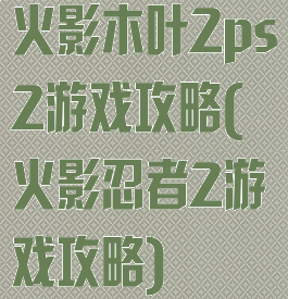 火影木叶2ps2游戏攻略(火影忍者2游戏攻略)