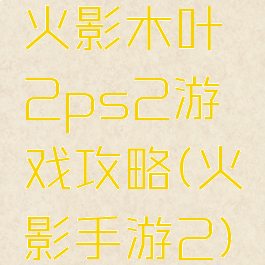 火影木叶2ps2游戏攻略(火影手游2)