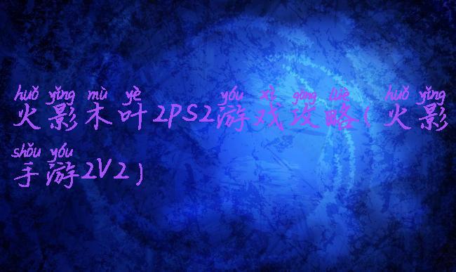 火影木叶2ps2游戏攻略(火影手游2v2)