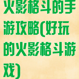 火影格斗的手游攻略(好玩的火影格斗游戏)
