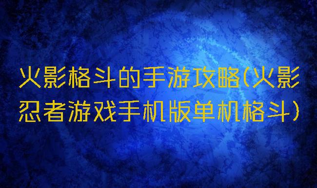 火影格斗的手游攻略(火影忍者游戏手机版单机格斗)