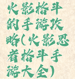 火影格斗的手游攻略(火影忍者格斗手游大全)