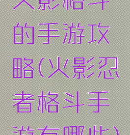 火影格斗的手游攻略(火影忍者格斗手游有哪些)