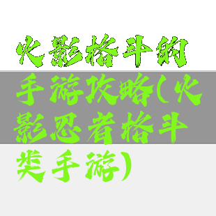 火影格斗的手游攻略(火影忍者格斗类手游)