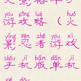 火影格斗手游攻略(火影忍者游戏手机版单机格斗)