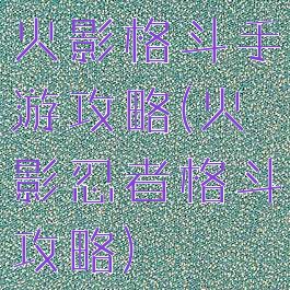 火影格斗手游攻略(火影忍者格斗攻略)