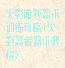 火影游戏忍术训练攻略(火影忍者忍术教程)