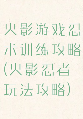 火影游戏忍术训练攻略(火影忍者玩法攻略)