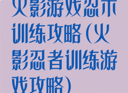 火影游戏忍术训练攻略(火影忍者训练游戏攻略)