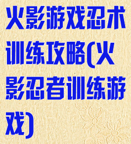 火影游戏忍术训练攻略(火影忍者训练游戏)