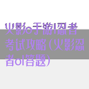 火影o手游l忍者考试攻略(火影忍者ol答题)