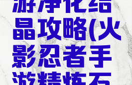 火影ol手游净化结晶攻略(火影忍者手游精炼石攻略)