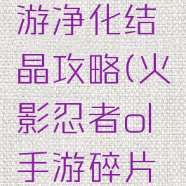 火影ol手游净化结晶攻略(火影忍者ol手游碎片炼化)