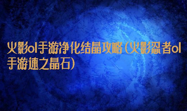 火影ol手游净化结晶攻略(火影忍者ol手游速之晶石)