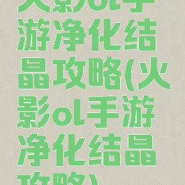 火影ol手游净化结晶攻略(火影ol手游净化结晶攻略)