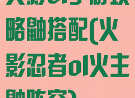 火影ol手游攻略鼬搭配(火影忍者ol火主鼬阵容)