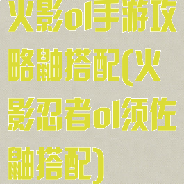 火影ol手游攻略鼬搭配(火影忍者ol须佐鼬搭配)