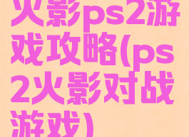火影ps2游戏攻略(ps2火影对战游戏)