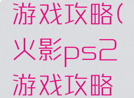 火影ps2游戏攻略(火影ps2游戏攻略大全)