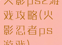 火影ps2游戏攻略(火影忍者ps游戏)