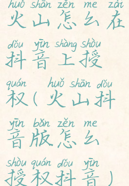 火山怎么在抖音上授权(火山抖音版怎么授权抖音)