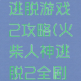 火柴人神逃脱游戏2攻略(火柴人神逃脱2全剧情攻略)