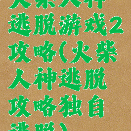 火柴人神逃脱游戏2攻略(火柴人神逃脱攻略独自逃脱)