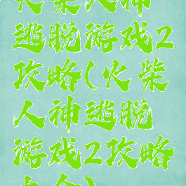 火柴人神逃脱游戏2攻略(火柴人神逃脱游戏2攻略大全)